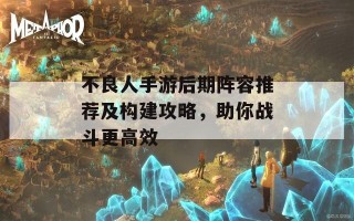 不良人手游后期阵容推荐及构建攻略，助你战斗更高效