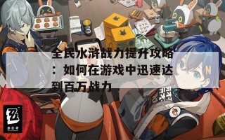 全民水浒战力提升攻略：如何在游戏中迅速达到百万战力