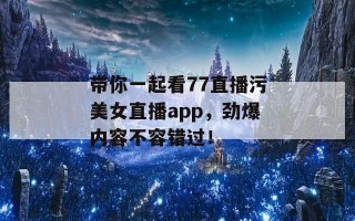 带你一起看77直播污美女直播app，劲爆内容不容错过！