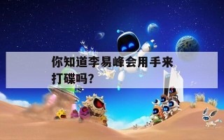 你知道李易峰会用手来打碟吗？