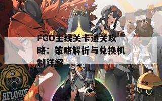 FGO主线关卡通关攻略：策略解析与兑换机制详解