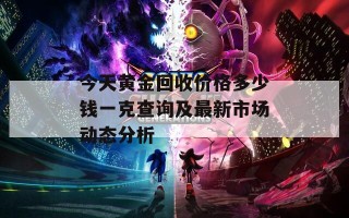 今天黄金回收价格多少钱一克查询及最新市场动态分析