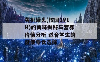 黄桃罐头(校园1V1H)的美味揭秘与营养价值分析 适合学生的健康零食选择