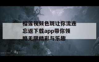 榴莲视频色斑让你流连忘返下载app带你领略无限精彩与乐趣