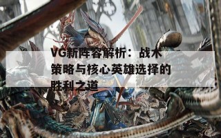 VG新阵容解析：战术策略与核心英雄选择的胜利之道