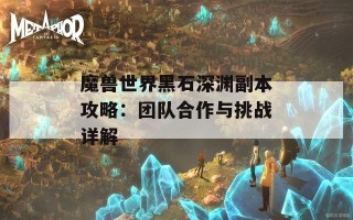 魔兽世界黑石深渊副本攻略：团队合作与挑战详解