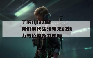 了解rijialu给我们现代生活带来的魅力与价值及其影响