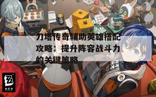 刀塔传奇辅助英雄搭配攻略：提升阵容战斗力的关键策略