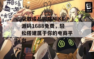 获取成品网站NIKE源码1688免费，轻松搭建属于你的电商平台