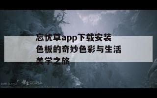 忘忧草app下载安装色板的奇妙色彩与生活美学之旅