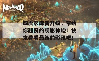 四虎影库新升级，带给你超赞的观影体验！快来看看最新的影讯吧！