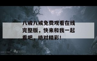 八戒八戒免费观看在线完整版，快来和我一起看吧，绝对精彩！