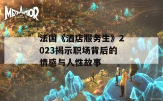 法国《酒店服务生》2023揭示职场背后的情感与人性故事