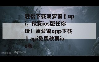 轻松下载菠萝蜜汅api，秋葵ios版任你玩！菠萝蜜app下载汅api免费秋葵ios版