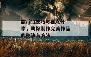 做aj的技巧与要点分享，助你制作完美作品的秘诀与方法