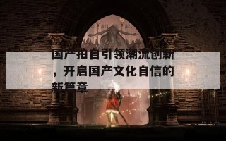 国产拍自引领潮流创新，开启国产文化自信的新篇章