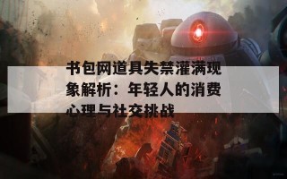 书包网道具失禁灌满现象解析：年轻人的消费心理与社交挑战