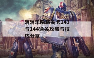 消消乐隐藏关卡143与144通关攻略与技巧分享