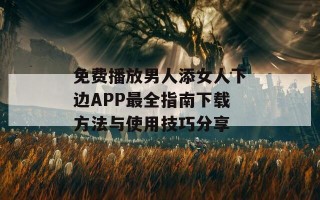 免费播放男人添女人下边APP最全指南下载方法与使用技巧分享