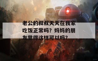 老公的叔叔天天在我家吃饭正常吗？妈妈的朋友觉得这样可以吗？