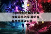 QQ弹弹超大幅度跳舞视频震撼上线 舞动青春尽情释放能量