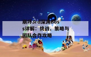 崩坏3rd深渊Boss详解：挑战、策略与团队合作攻略