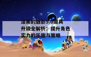 漆黑的魅影5.0道具升级全解析：提升角色实力的乐趣与策略