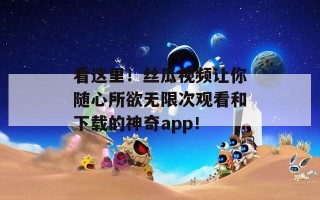 看这里！丝瓜视频让你随心所欲无限次观看和下载的神奇app！