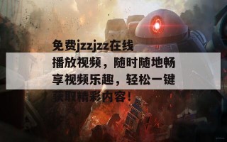 免费jzzjzz在线播放视频，随时随地畅享视频乐趣，轻松一键获取精彩内容！