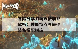 冒险岛暴力萌天使职业解析：技能特点与最佳装备搭配指南