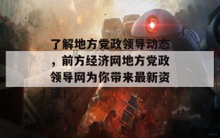 了解地方党政领导动态，前方经济网地方党政领导网为你带来最新资讯！