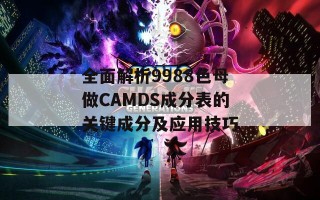 全面解析9988色母做CAMDS成分表的关键成分及应用技巧