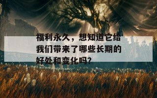 福利永久，想知道它给我们带来了哪些长期的好处和变化吗？