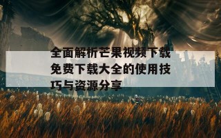 全面解析芒果视频下载免费下载大全的使用技巧与资源分享