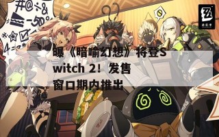 曝《暗喻幻想》将登Switch 2！发售窗口期内推出