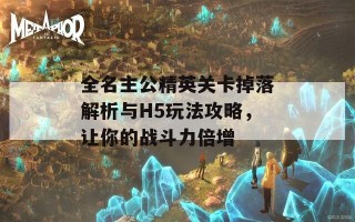 全名主公精英关卡掉落解析与H5玩法攻略，让你的战斗力倍增