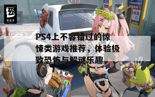 PS4上不容错过的惊悚类游戏推荐，体验极致恐怖与解谜乐趣