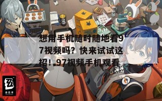 想用手机随时随地看97视频吗？快来试试这招！97视频手机观看