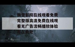 飘雪影院在线观看免费完整版高清免费在线观看无广告流畅播放体验尽在此处