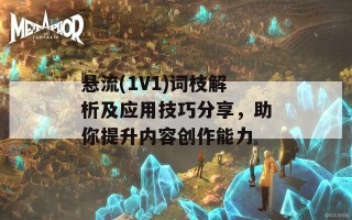 悬流(1V1)词枝解析及应用技巧分享，助你提升内容创作能力