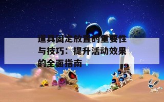 道具固定放置的重要性与技巧：提升活动效果的全面指南