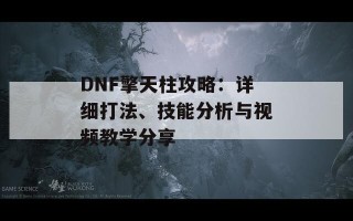 DNF擎天柱攻略：详细打法、技能分析与视频教学分享