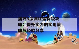 崩坏3深渊红莲保级攻略：提升实力的实用策略与经验分享