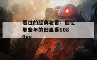 看过的经典老番：回忆那些年的旧里番6080yy