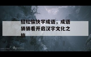 轻松愉快学成语，成语猜猜看开启汉字文化之旅