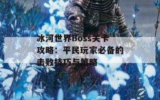 冰河世界Boss关卡攻略：平民玩家必备的击败技巧与策略