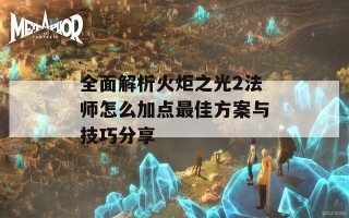 全面解析火炬之光2法师怎么加点最佳方案与技巧分享