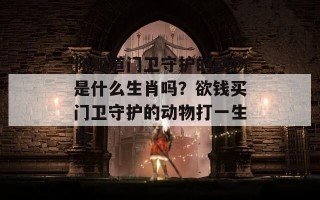 你知道门卫守护的动物是什么生肖吗？欲钱买门卫守护的动物打一生肖