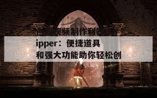 创新视频制作利器Whipper：便捷道具和强大功能助你轻松创作