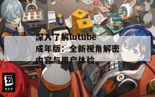 深入了解lutube成年版：全新视角解密内容与用户体验